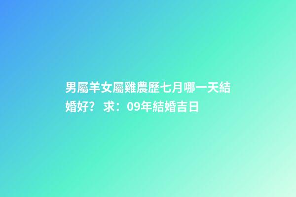 男屬羊女屬雞農歷七月哪一天結婚好？ 求：09年結婚吉日-第1張-觀點-玄機派